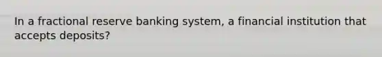 In a fractional reserve banking system, a financial institution that accepts deposits?