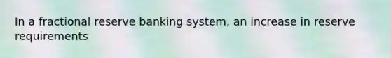 In a fractional reserve banking system, an increase in reserve requirements