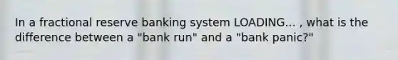 In a fractional reserve banking system LOADING... ​, what is the difference between a​ "bank run" and a​ "bank panic?"