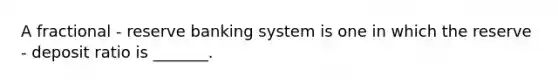 A fractional - reserve banking system is one in which the reserve - deposit ratio is _______.