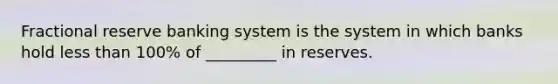 Fractional reserve banking system is the system in which banks hold less than 100% of _________ in reserves.