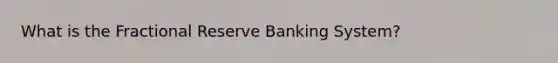 What is the Fractional Reserve Banking System?