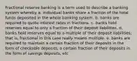 Fractional reserve banking is a term used to describe a banking system whereby a. individual banks share a fraction of the total funds deposited in the whole banking system. b. banks are required to quote interest rates in fractions. c. banks hold reserves equal to only a fraction of their deposit liabilities. d. banks hold reserves equal to a multiple of their deposit liabilities; that is, fractional in this case really means multiple. e. banks are required to maintain a certain fraction of their deposits in the form of checkable deposits, a certain fraction of their deposits in the form of savings deposits, etc