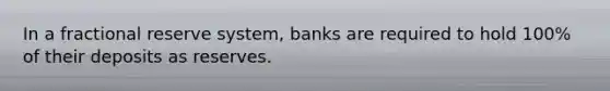 In a fractional reserve system, banks are required to hold 100% of their deposits as reserves.