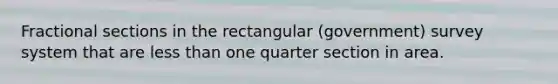 Fractional sections in the rectangular (government) survey system that are less than one quarter section in area.