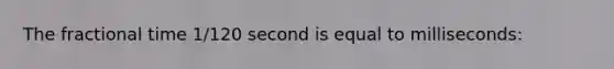 The fractional time 1/120 second is equal to milliseconds: