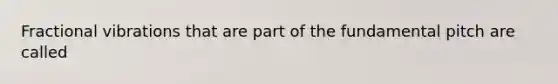 Fractional vibrations that are part of the fundamental pitch are called