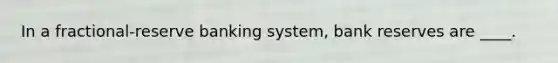 In a fractional-reserve banking system, bank reserves are ____.