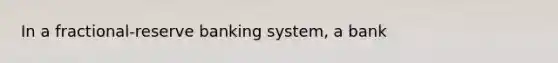 In a fractional-reserve banking system, a bank