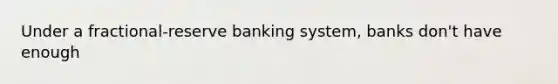 Under a fractional-reserve banking system, banks don't have enough