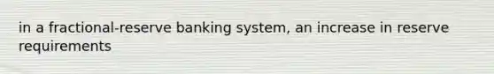 in a fractional-reserve banking system, an increase in reserve requirements