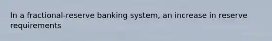 In a fractional-reserve banking system, an increase in reserve requirements