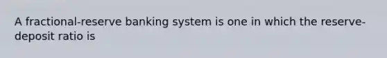 A fractional-reserve banking system is one in which the reserve-deposit ratio is