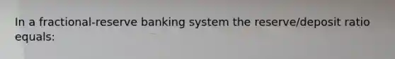 In a fractional-reserve banking system the reserve/deposit ratio equals: