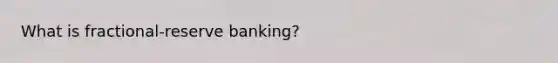 What is fractional-reserve banking?