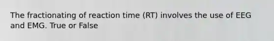 The fractionating of reaction time (RT) involves the use of EEG and EMG. True or False