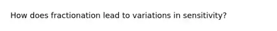 How does fractionation lead to variations in sensitivity?