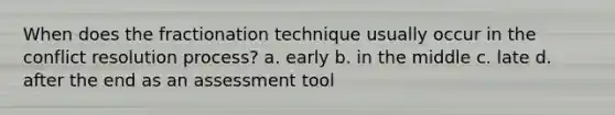 When does the fractionation technique usually occur in the conflict resolution process? a. early b. in the middle c. late d. after the end as an assessment tool