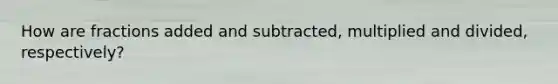 How are fractions added and subtracted, multiplied and divided, respectively?