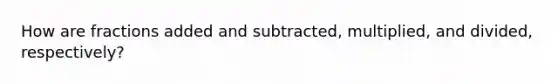 How are fractions added and subtracted, multiplied, and divided, respectively?