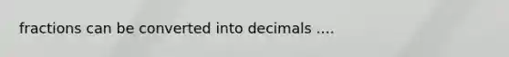 fractions can be converted into decimals ....