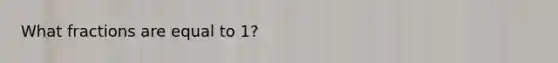 What fractions are equal to 1?