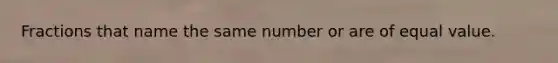 Fractions that name the same number or are of equal value.