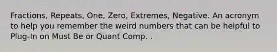 Fractions, Repeats, One, Zero, Extremes, Negative. An acronym to help you remember the weird numbers that can be helpful to Plug-In on Must Be or Quant Comp. .