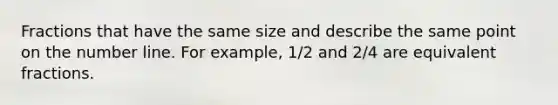 Fractions that have the same size and describe the same point on the number line. For example, 1/2 and 2/4 are equivalent fractions.