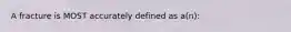 A fracture is MOST accurately defined as a(n):