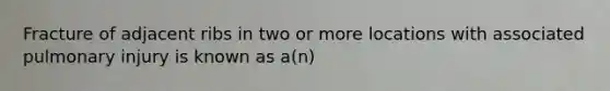 Fracture of adjacent ribs in two or more locations with associated pulmonary injury is known as a(n)