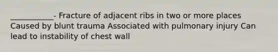 ___________- Fracture of adjacent ribs in two or more places Caused by blunt trauma Associated with pulmonary injury Can lead to instability of chest wall