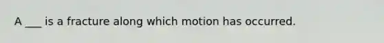 A ___ is a fracture along which motion has occurred.