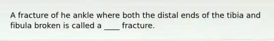 A fracture of he ankle where both the distal ends of the tibia and fibula broken is called a ____ fracture.