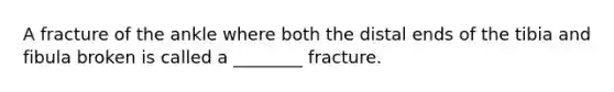 A fracture of the ankle where both the distal ends of the tibia and fibula broken is called a ________ fracture.