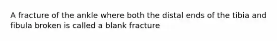 A fracture of the ankle where both the distal ends of the tibia and fibula broken is called a blank fracture