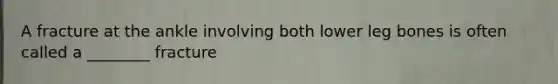 A fracture at the ankle involving both lower leg bones is often called a ________ fracture
