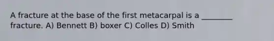 A fracture at the base of the first metacarpal is a ________ fracture. A) Bennett B) boxer C) Colles D) Smith