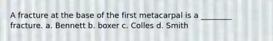 A fracture at the base of the first metacarpal is a ________ fracture. a. Bennett b. boxer c. Colles d. Smith