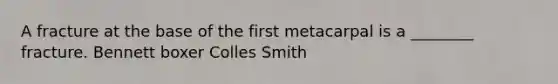 A fracture at the base of the first metacarpal is a ________ fracture. Bennett boxer Colles Smith