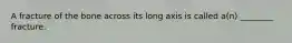 A fracture of the bone across its long axis is called a(n) ________ fracture.