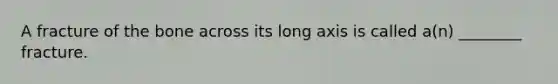 A fracture of the bone across its long axis is called a(n) ________ fracture.