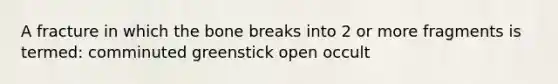 A fracture in which the bone breaks into 2 or more fragments is termed: comminuted greenstick open occult