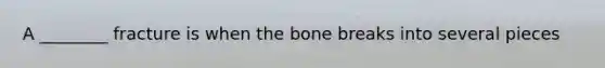 A ________ fracture is when the bone breaks into several pieces