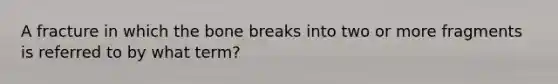 A fracture in which the bone breaks into two or more fragments is referred to by what term?