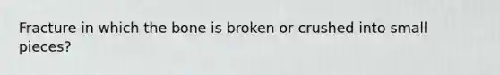 Fracture in which the bone is broken or crushed into small pieces?