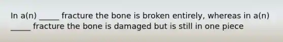 In a(n) _____ fracture the bone is broken entirely, whereas in a(n) _____ fracture the bone is damaged but is still in one piece