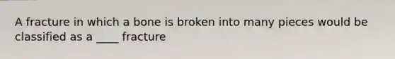 A fracture in which a bone is broken into many pieces would be classified as a ____ fracture