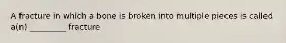 A fracture in which a bone is broken into multiple pieces is called​ a(n) _________ fracture