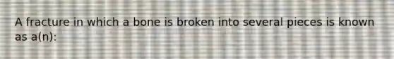 A fracture in which a bone is broken into several pieces is known as a(n):